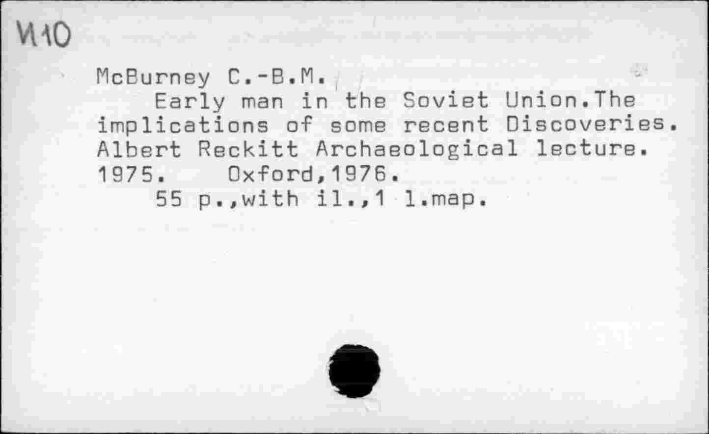 ﻿McBurney С.-В.М.
Early man in the Soviet Union.The implications of some recent Discoveries, Albert Reckitt Archaeological lecture. 1975. Oxford,1976.
55 p.,with il.,1 l.map.